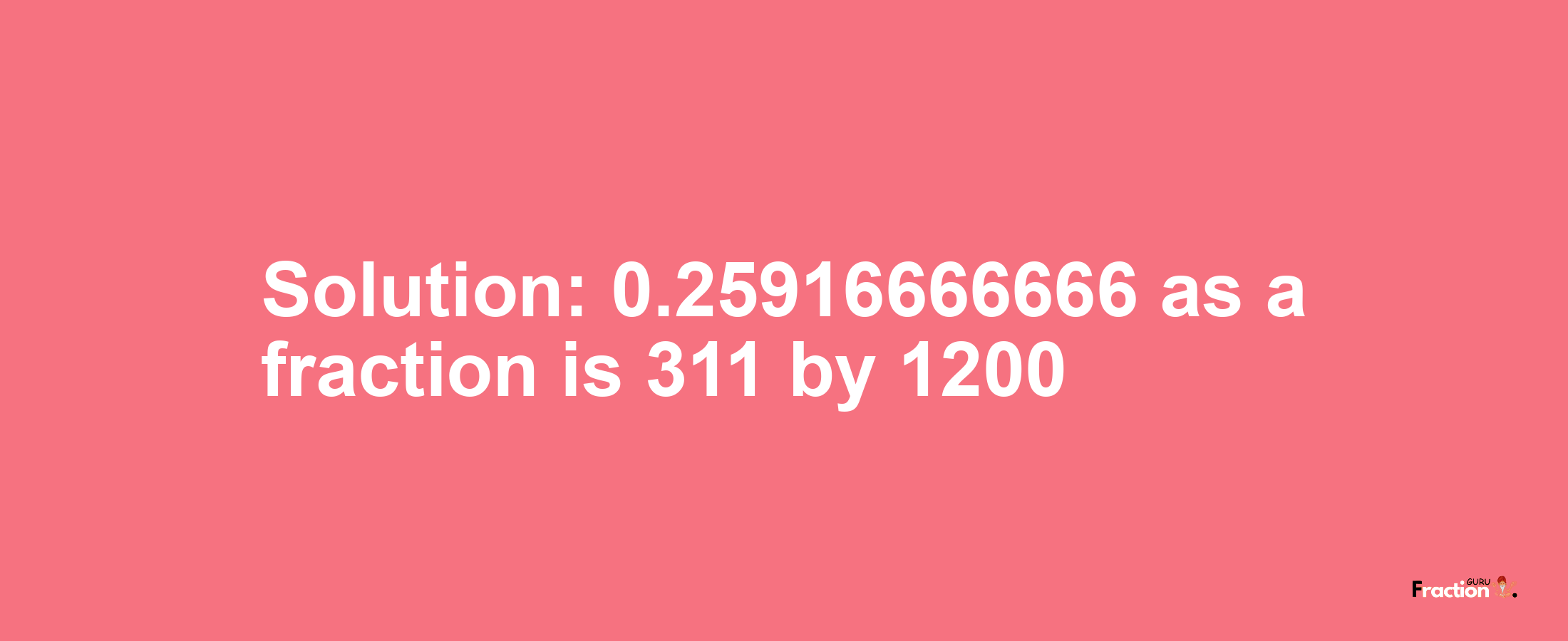 Solution:0.25916666666 as a fraction is 311/1200